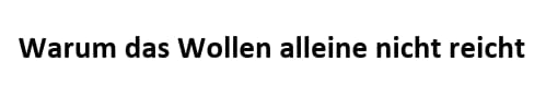 Warum das Wollen alleine nicht reicht