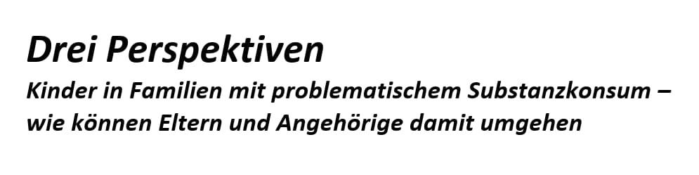 Drei Perspektiven - Kinder in Familien mit problematischem Substanzkonsum – wie können Eltern und Angehörige damit umgehen